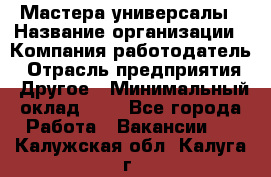 Мастера-универсалы › Название организации ­ Компания-работодатель › Отрасль предприятия ­ Другое › Минимальный оклад ­ 1 - Все города Работа » Вакансии   . Калужская обл.,Калуга г.